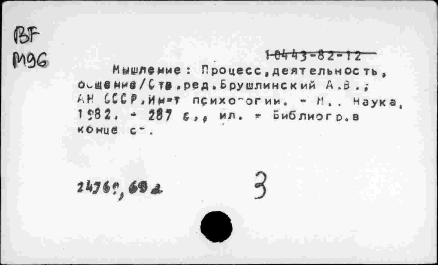 ﻿2—
Мышление: П роцесс , деят ельнос ть , й«-Швнмв/Ств»ред,Брушлинский А .о . ; АН £ССР,Им'Т психологии. - м,_ Наука 1*82, * 287 ил. г виблиогр.в конце с~ .
м л.